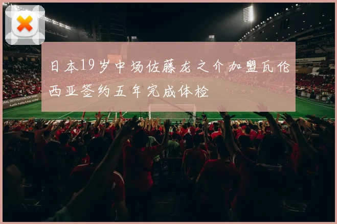 日本19岁中场佐藤龙之介加盟瓦伦西亚签约五年完成体检