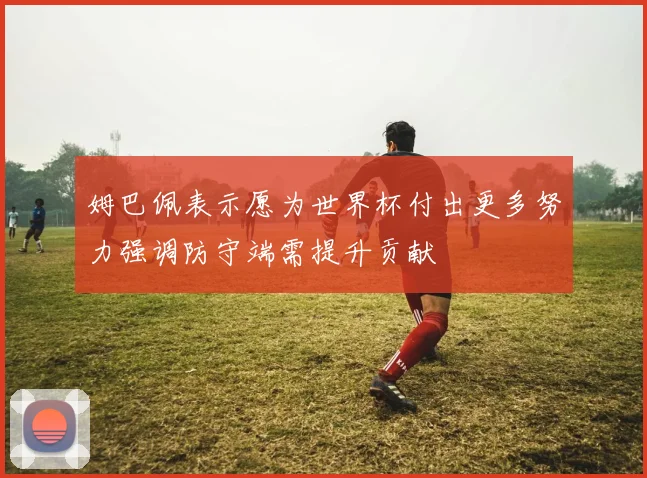 姆巴佩表示愿为世界杯付出更多努力强调防守端需提升贡献