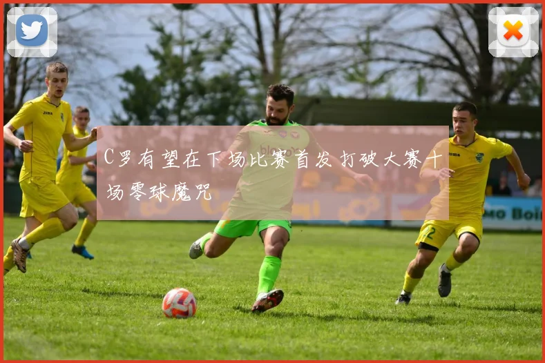 C罗有望在下场比赛首发打破大赛十场零球魔咒