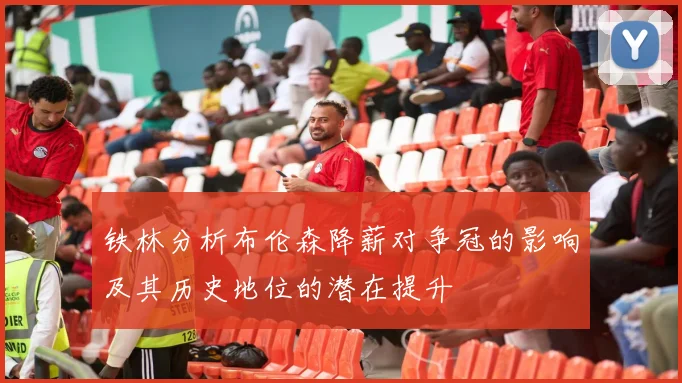 铁林分析布伦森降薪对争冠的影响及其历史地位的潜在提升