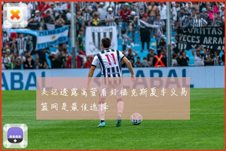 美记透露高管看好福克斯夏季交易篮网是最佳选择