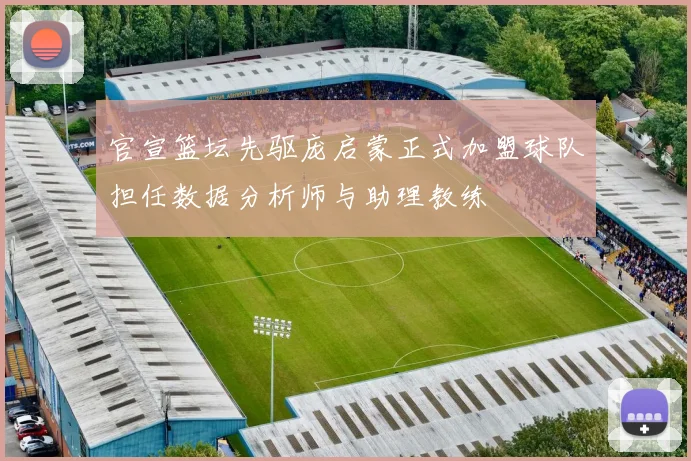 官宣篮坛先驱庞启蒙正式加盟球队担任数据分析师与助理教练