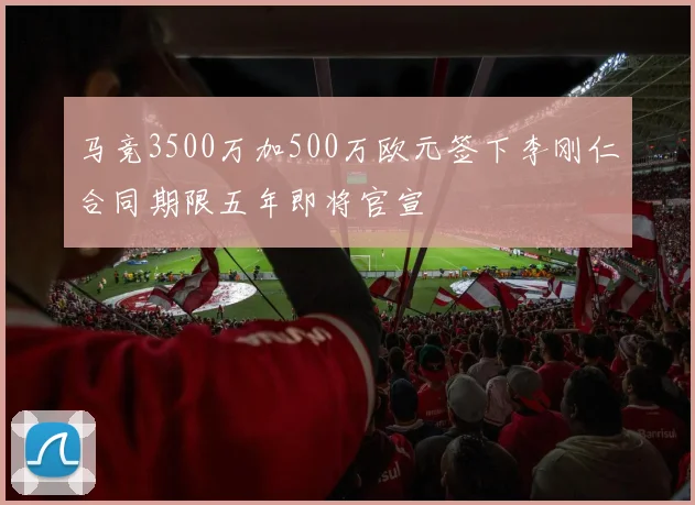 马竞3500万加500万欧元签下李刚仁合同期限五年即将官宣