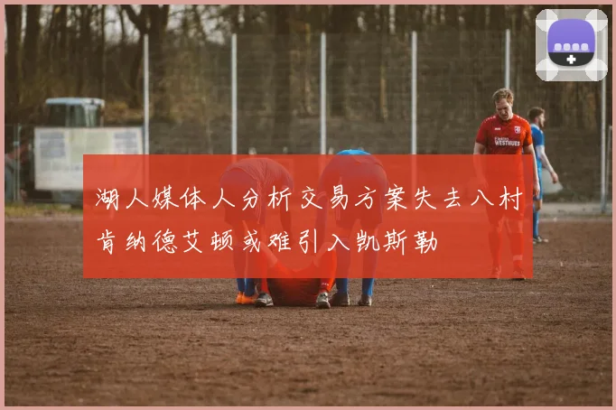 湖人媒体人分析交易方案失去八村肯纳德艾顿或难引入凯斯勒