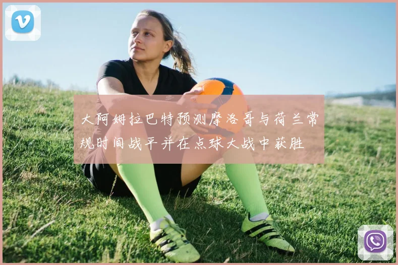 大阿姆拉巴特预测摩洛哥与荷兰常规时间战平并在点球大战中获胜