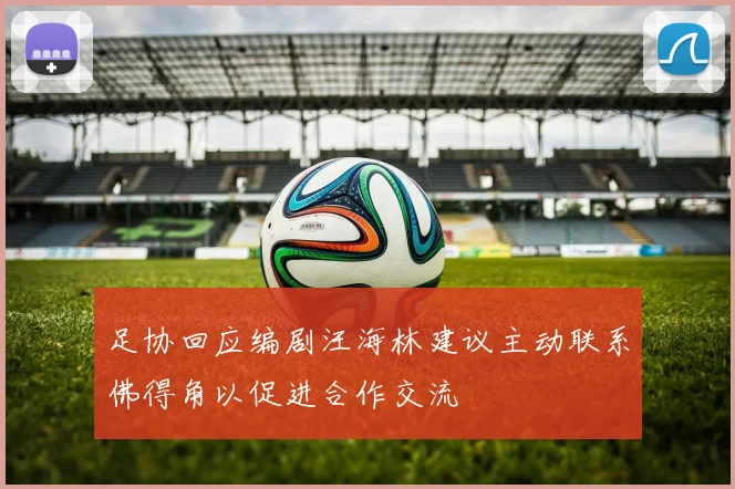 足协回应编剧汪海林建议主动联系佛得角以促进合作交流