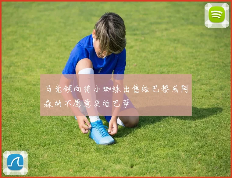 马竞倾向将小蜘蛛出售给巴黎或阿森纳不愿意卖给巴萨
