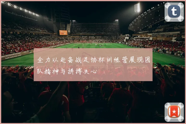 全力以赴备战足协杯训练营展现团队精神与拼搏决心
