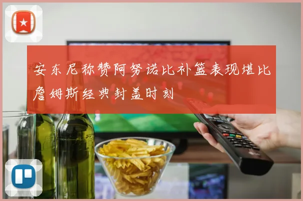 安东尼称赞阿努诺比补篮表现堪比詹姆斯经典封盖时刻