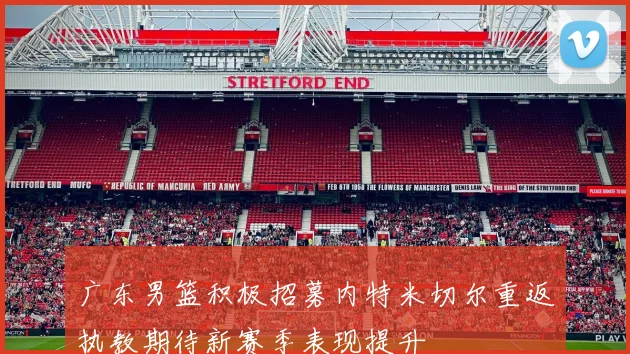 广东男篮积极招募内特米切尔重返执教期待新赛季表现提升
