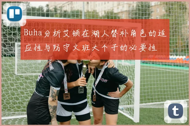 Buha分析艾顿在湖人替补角色的适应性与防守文班大个子的必要性