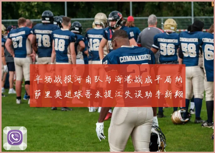 半场战报河南队与海港战成平局纳萨里奥进球吾米提江失误助李新翔扳平